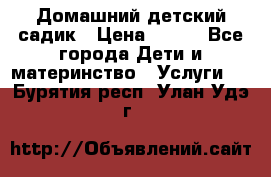 Домашний детский садик › Цена ­ 120 - Все города Дети и материнство » Услуги   . Бурятия респ.,Улан-Удэ г.